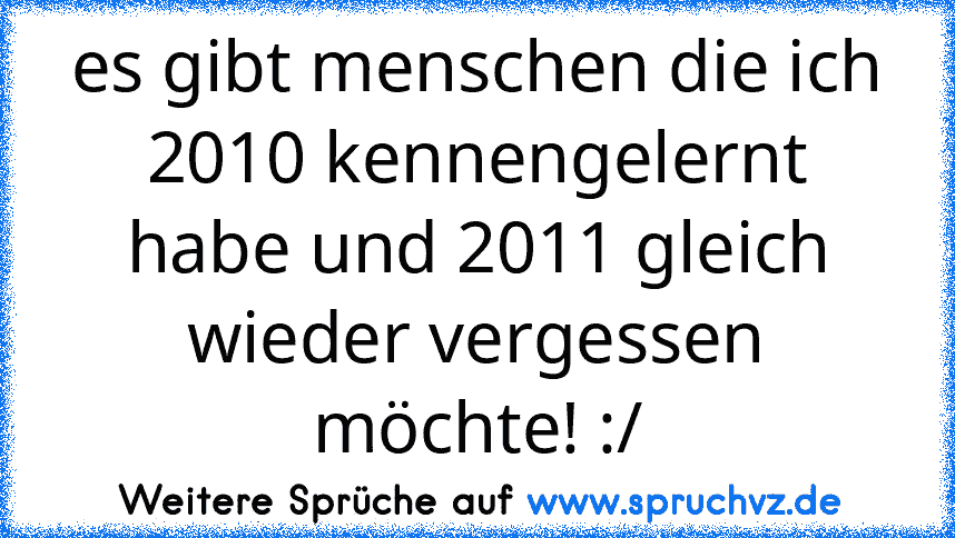 es gibt menschen die ich 2010 kennengelernt habe und 2011 gleich wieder vergessen möchte! :/