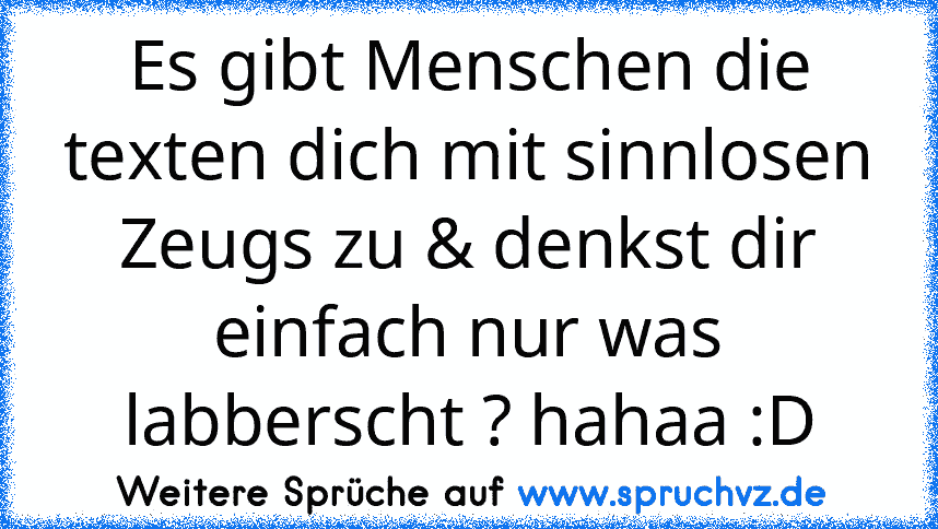 Es gibt Menschen die texten dich mit sinnlosen Zeugs zu & denkst dir einfach nur was labberscht ? hahaa :D