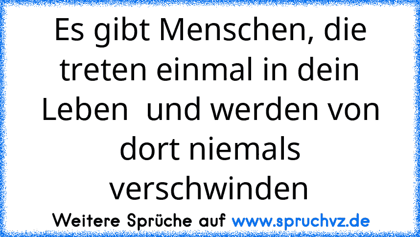 Es gibt Menschen, die treten einmal in dein Leben  und werden von dort niemals verschwinden