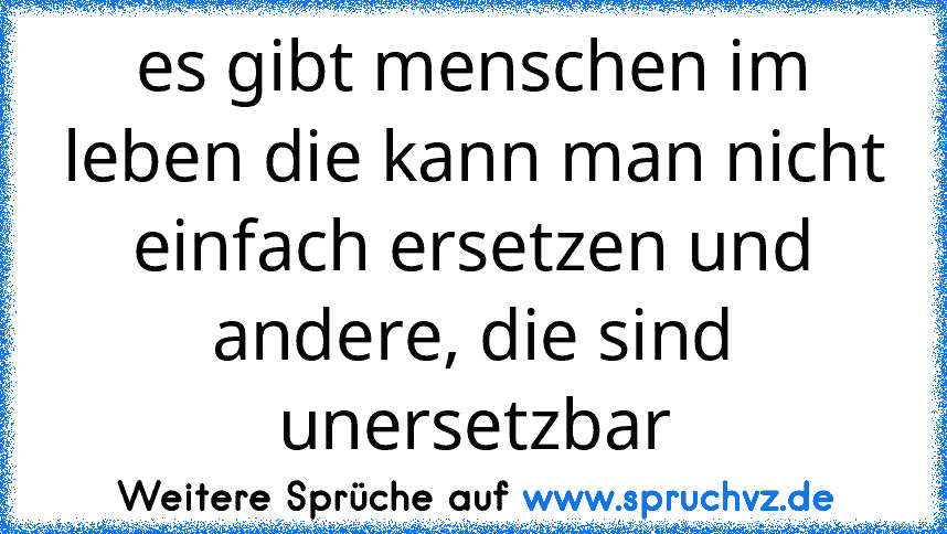 es gibt menschen im leben die kann man nicht einfach ersetzen und andere, die sind unersetzbar