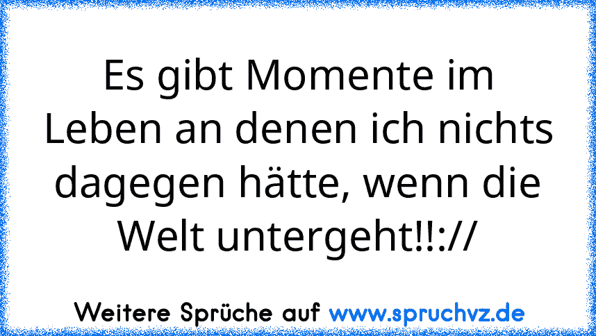 Es gibt Momente im Leben an denen ich nichts dagegen hätte, wenn die Welt untergeht!!://