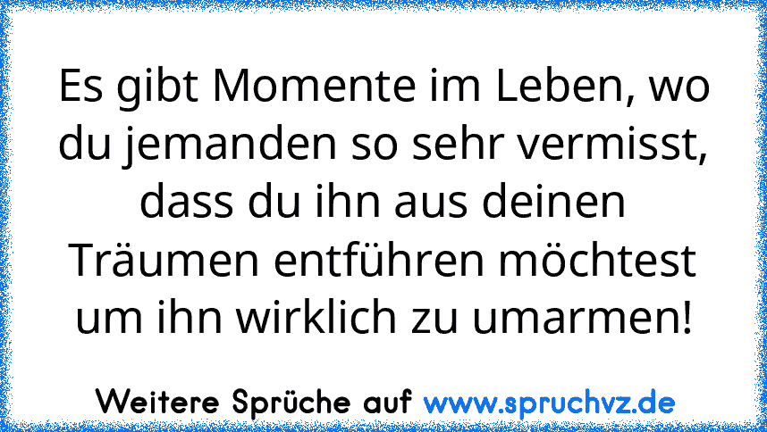 Es gibt Momente im Leben, wo du jemanden so sehr vermisst, dass du ihn aus deinen Träumen entführen möchtest um ihn wirklich zu umarmen!