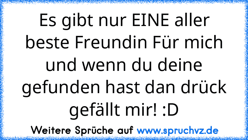 Es gibt nur EINE aller beste Freundin Für mich und wenn du deine gefunden hast dan drück gefällt mir! :D