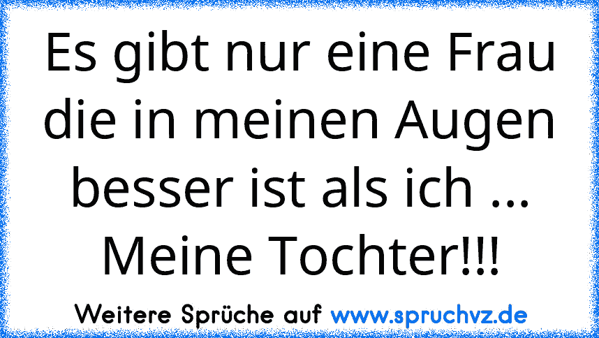 Es gibt nur eine Frau die in meinen Augen besser ist als ich ... Meine Tochter!!!