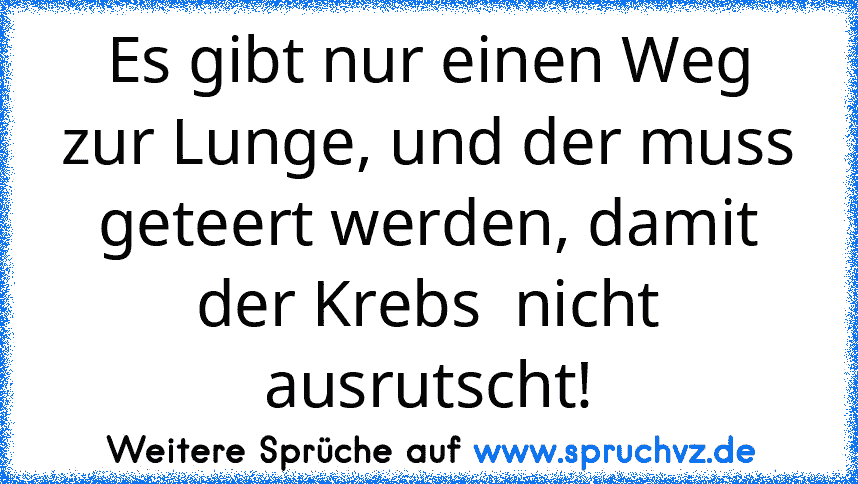 Es gibt nur einen Weg zur Lunge, und der muss geteert werden, damit der Krebs  nicht ausrutscht!