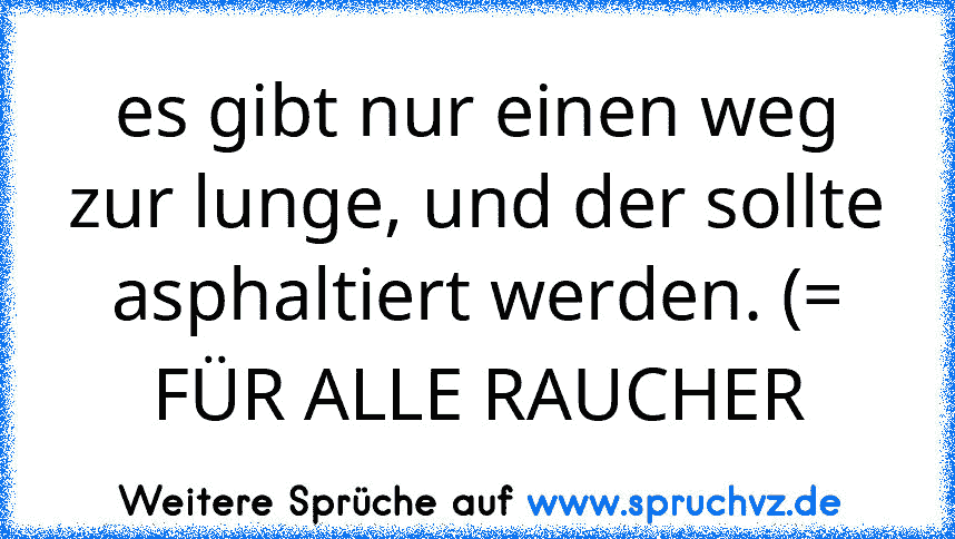 es gibt nur einen weg zur lunge, und der sollte asphaltiert werden. (=
FÜR ALLE RAUCHER