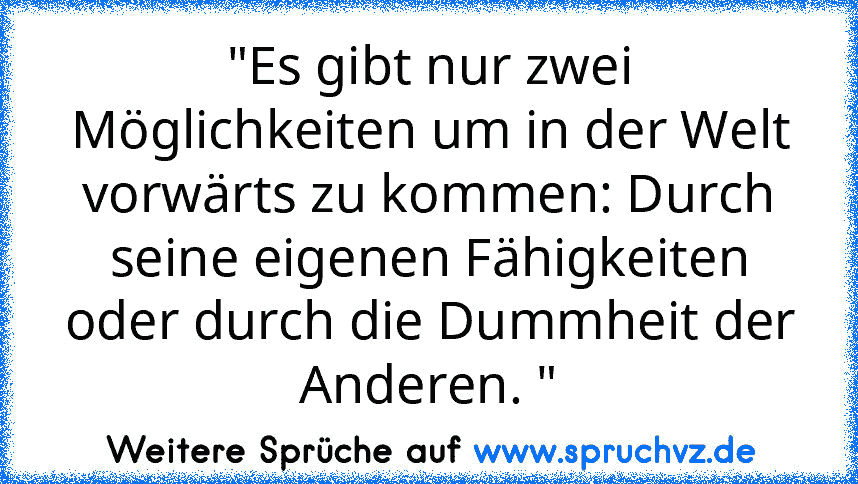 "Es gibt nur zwei Möglichkeiten um in der Welt vorwärts zu kommen: Durch seine eigenen Fähigkeiten oder durch die Dummheit der Anderen. "