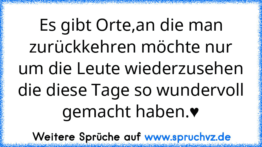 Es gibt Orte,an die man zurückkehren möchte nur um die Leute wiederzusehen die diese Tage so wundervoll gemacht haben.♥