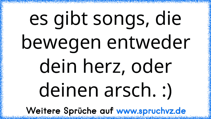 es gibt songs, die bewegen entweder dein herz, oder deinen arsch. :)