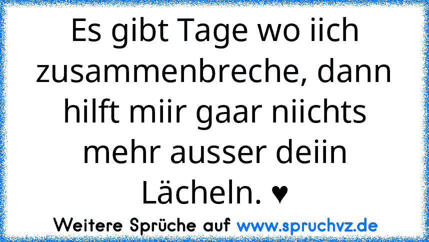 Es gibt Tage wo iich zusammenbreche, dann hilft miir gaar niichts mehr ausser deiin Lächeln. ♥