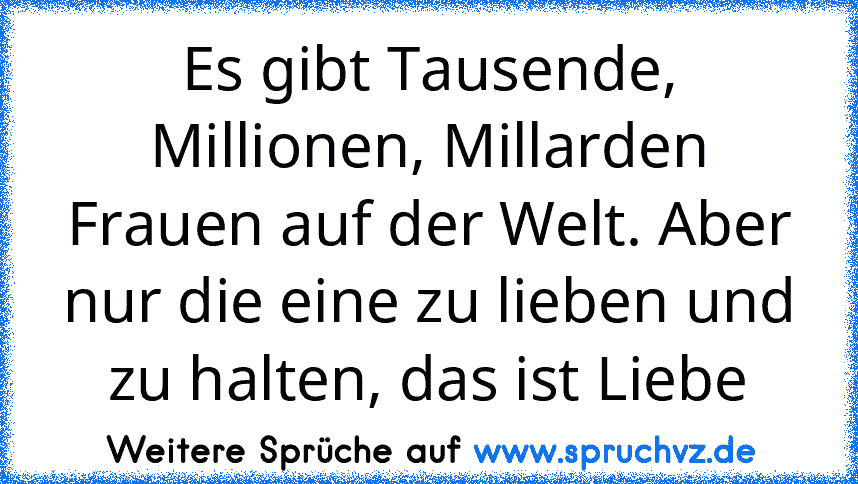 Es gibt Tausende, Millionen, Millarden Frauen auf der Welt. Aber nur die eine zu lieben und zu halten, das ist Liebe