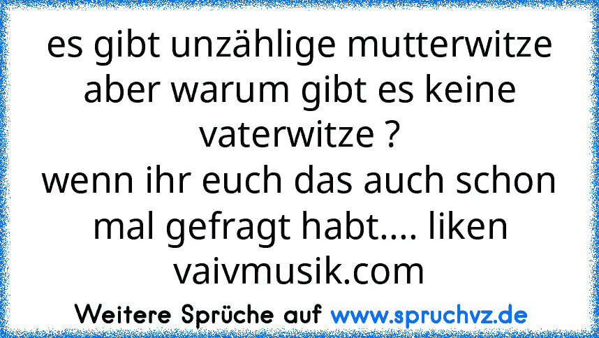 es gibt unzählige mutterwitze aber warum gibt es keine vaterwitze ?
wenn ihr euch das auch schon mal gefragt habt.... liken
vaivmusik.com