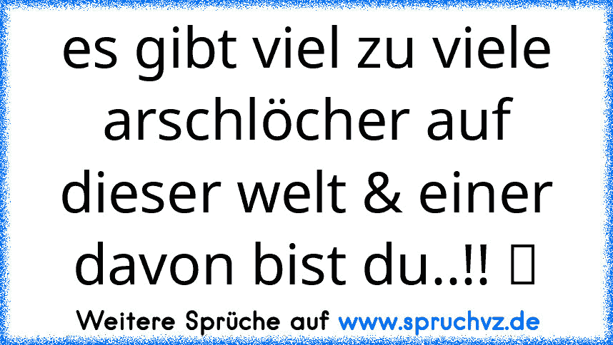 es gibt viel zu viele arschlöcher auf dieser welt & einer davon bist du..!! ツ