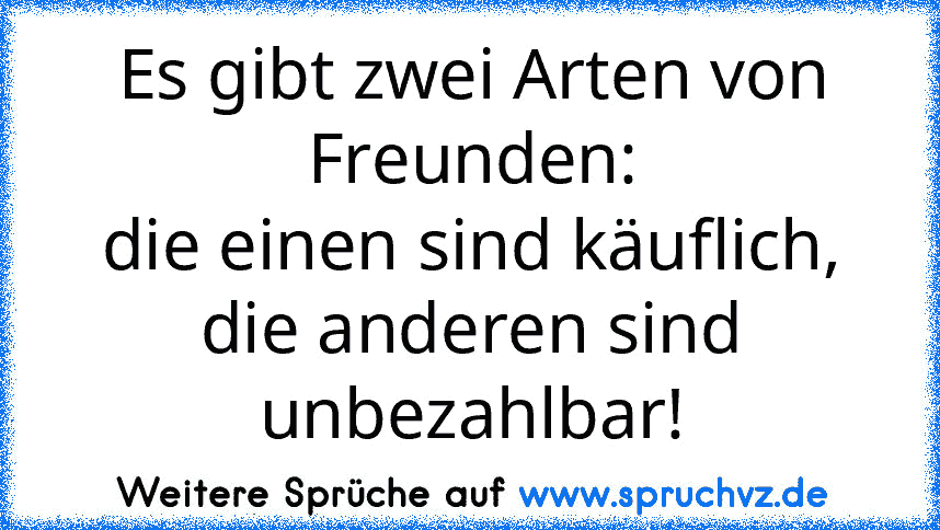 Es gibt zwei Arten von Freunden:
die einen sind käuflich,
die anderen sind unbezahlbar!