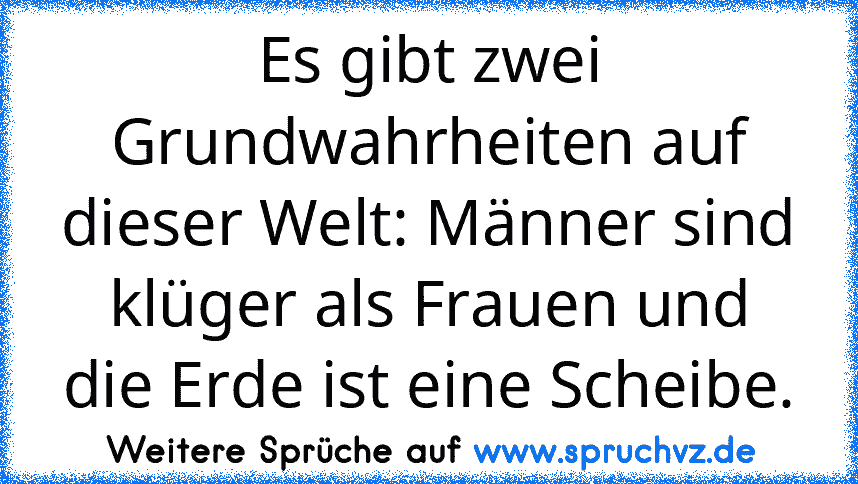 Es gibt zwei Grundwahrheiten auf dieser Welt: Männer sind klüger als Frauen und die Erde ist eine Scheibe.