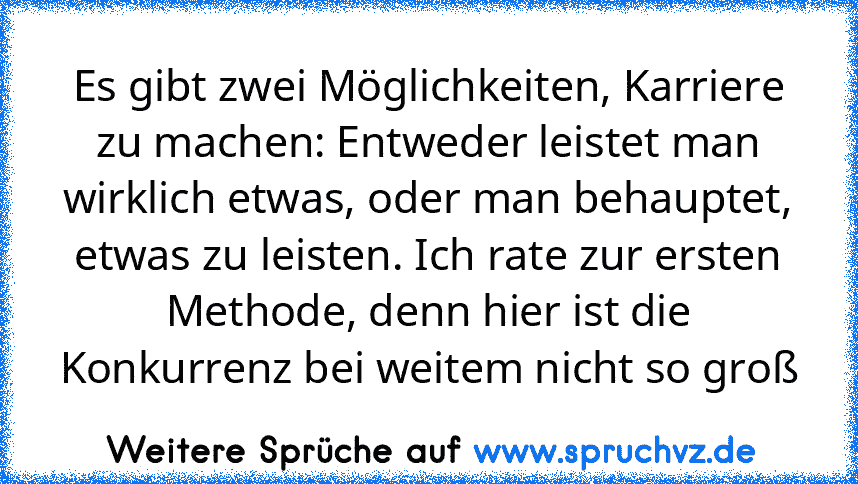 Es gibt zwei Möglichkeiten, Karriere zu machen: Entweder leistet man wirklich etwas, oder man behauptet, etwas zu leisten. Ich rate zur ersten Methode, denn hier ist die Konkurrenz bei weitem nicht so groß