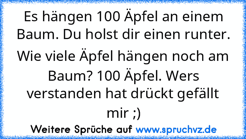 Es hängen 100 Äpfel an einem Baum. Du holst dir einen runter. Wie viele Äpfel hängen noch am Baum? 100 Äpfel. Wers verstanden hat drückt gefällt mir ;)