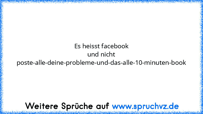 Es heisst facebook und nicht poste-alle-deine-probleme-und-das-alle-10-minuten-book