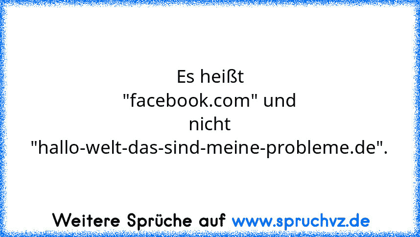 Es heißt "facebook.com" und nicht "hallo-welt-das-sind-meine-probleme.de".