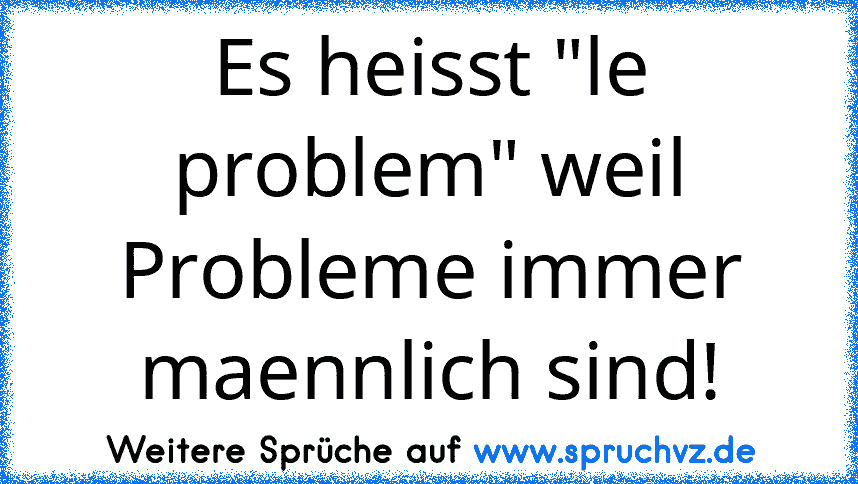 Es heisst "le problem" weil Probleme immer maennlich sind!