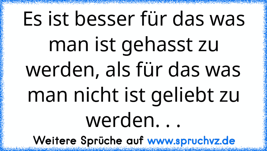 Es ist besser für das was man ist gehasst zu werden, als für das was man nicht ist geliebt zu werden. . .