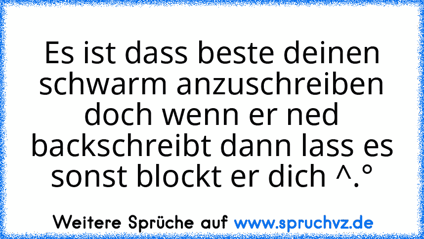 Es ist dass beste deinen schwarm anzuschreiben doch wenn er ned backschreibt dann lass es sonst blockt er dich ^.°