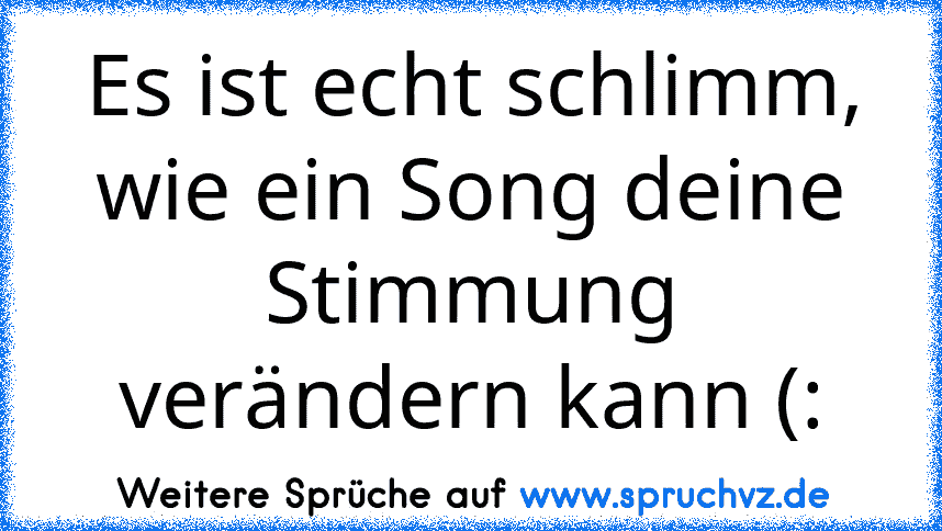 Es ist echt schlimm, wie ein Song deine Stimmung verändern kann (: