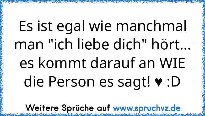 Es ist egal wie manchmal man "ich liebe dich" hört... es kommt darauf an WIE die Person es sagt! ♥ :D