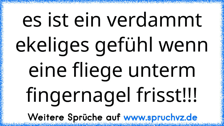 es ist ein verdammt ekeliges gefühl wenn eine fliege unterm fingernagel frisst!!!