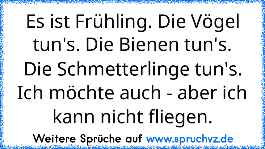 Es ist Frühling. Die Vögel tun's. Die Bienen tun's. Die Schmetterlinge tun's. Ich möchte auch - aber ich kann nicht fliegen.