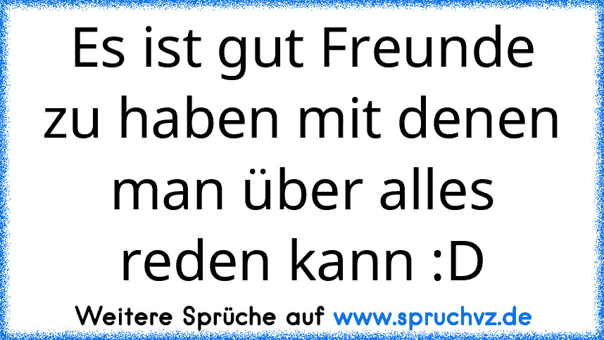 Es ist gut Freunde zu haben mit denen man über alles reden kann :D