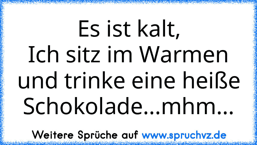 Es ist kalt,
Ich sitz im Warmen und trinke eine heiße Schokolade...mhm...