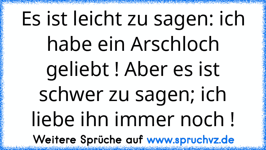 Es ist leicht zu sagen: ich habe ein Arschloch geliebt ! Aber es ist schwer zu sagen; ich liebe ihn immer noch !