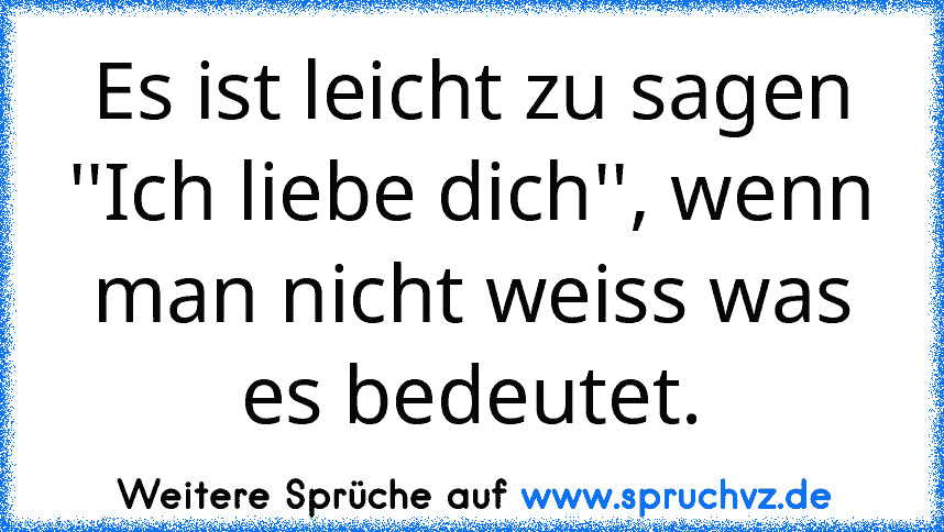 Es ist leicht zu sagen ''Ich liebe dich'', wenn man nicht weiss was es bedeutet.