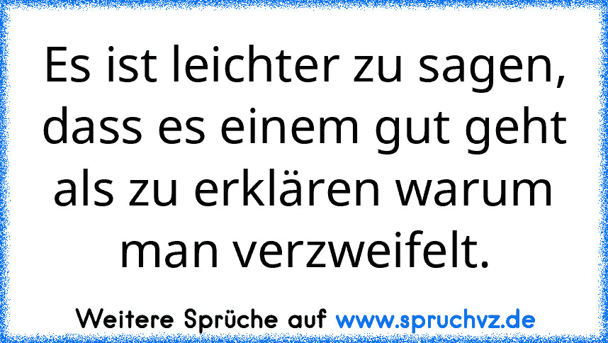 Es ist leichter zu sagen, dass es einem gut geht als zu erklären warum man verzweifelt.