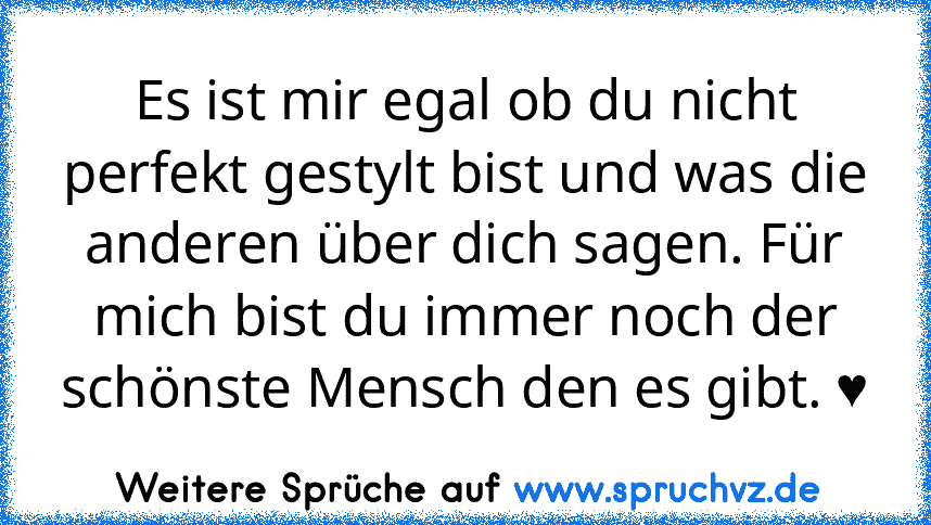 Es ist mir egal ob du nicht perfekt gestylt bist und was die anderen über dich sagen. Für mich bist du immer noch der schönste Mensch den es gibt. ♥