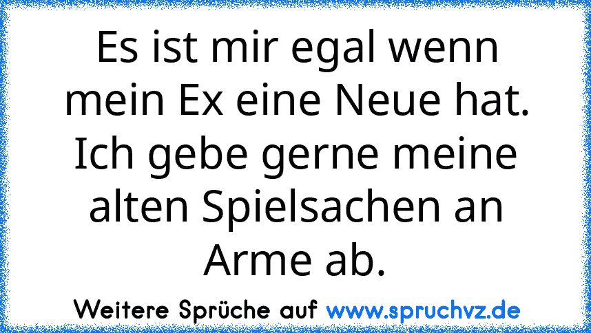 Es ist mir egal wenn mein Ex eine Neue hat. Ich gebe gerne meine alten Spielsachen an Arme ab.