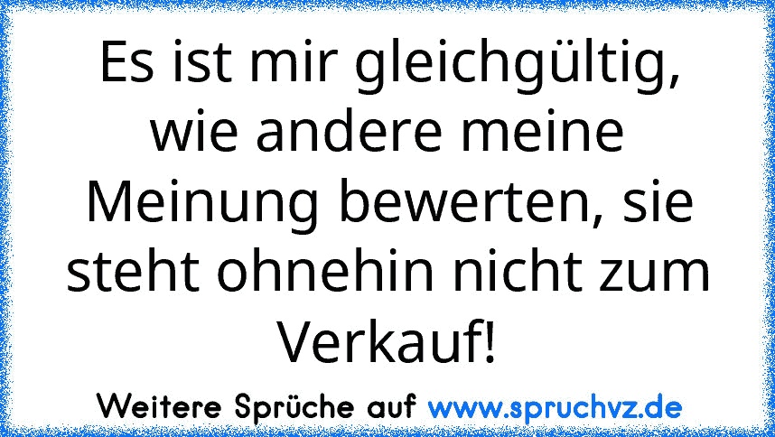 Es ist mir gleichgültig, wie andere meine Meinung bewerten, sie steht ohnehin nicht zum Verkauf!