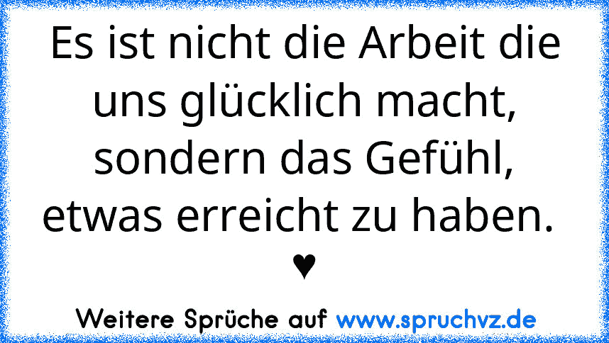 Es ist nicht die Arbeit die uns glücklich macht, sondern das Gefühl, etwas erreicht zu haben.  ♥