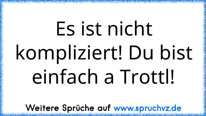 Es ist nicht kompliziert! Du bist einfach a Trottl!