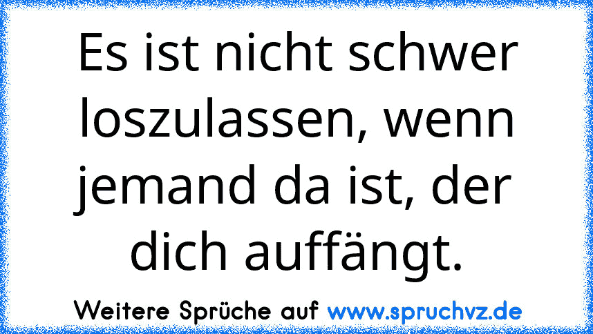 Es ist nicht schwer loszulassen, wenn jemand da ist, der dich auffängt.