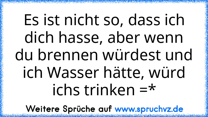 Es ist nicht so, dass ich dich hasse, aber wenn du brennen würdest und ich Wasser hätte, würd ichs trinken =*