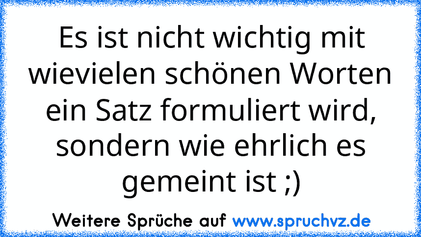 Es ist nicht wichtig mit wievielen schönen Worten ein Satz formuliert wird, sondern wie ehrlich es gemeint ist ;)