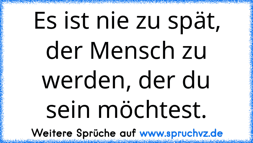 Es ist nie zu spät, der Mensch zu werden, der du sein möchtest.