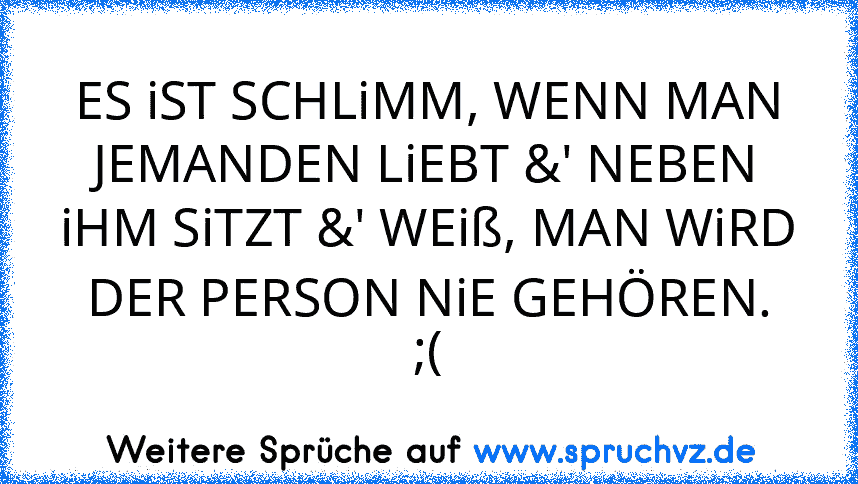 ES iST SCHLiMM, WENN MAN JEMANDEN LiEBT &' NEBEN iHM SiTZT &' WEiß, MAN WiRD DER PERSON NiE GEHÖREN.
;(