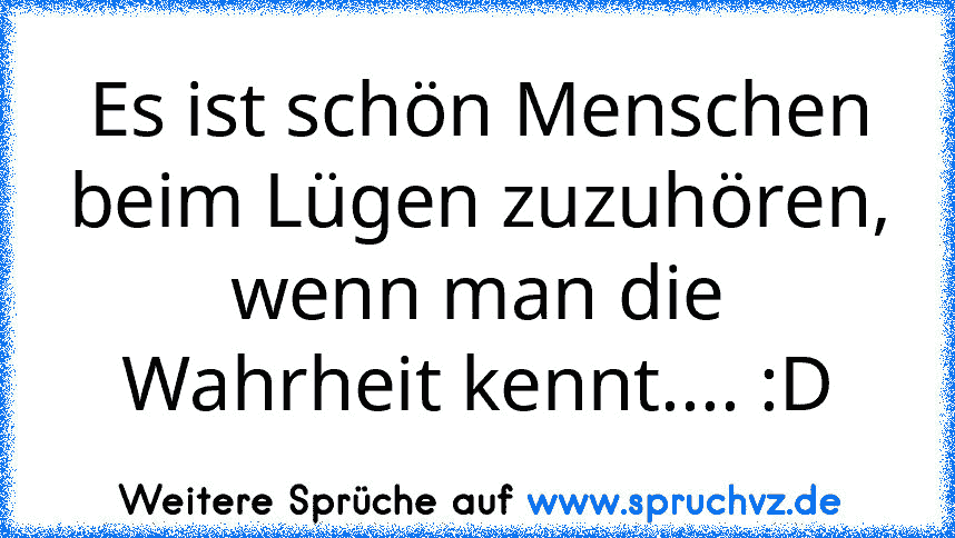 Es ist schön Menschen beim Lügen zuzuhören,
wenn man die Wahrheit kennt.... :D