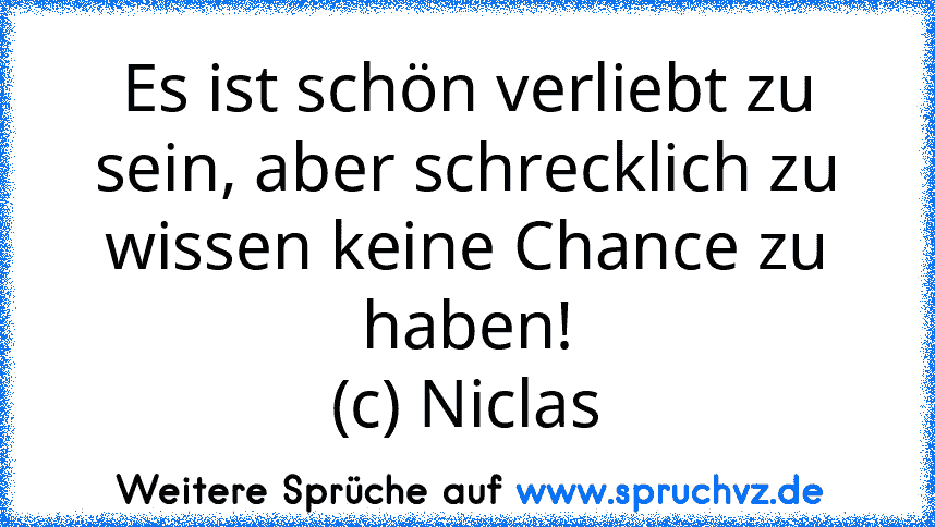 Es ist schön verliebt zu sein, aber schrecklich zu wissen keine Chance zu haben!
(c) Niclas