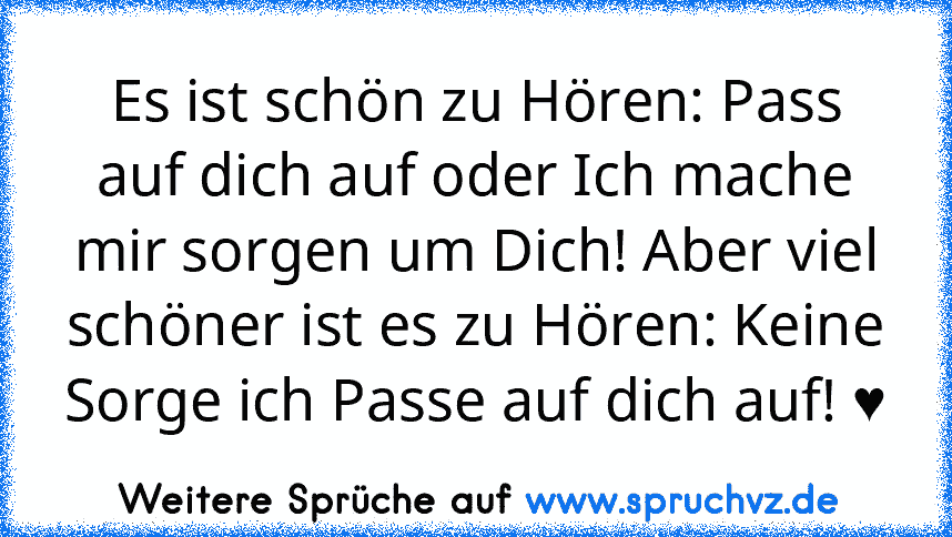 Es ist schön zu Hören: Pass auf dich auf oder Ich mache mir sorgen um Dich! Aber viel schöner ist es zu Hören: Keine Sorge ich Passe auf dich auf! ♥