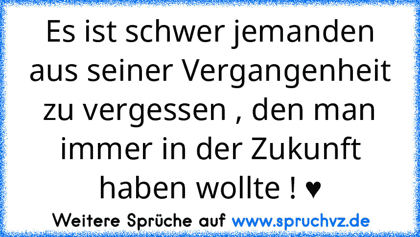 Es ist schwer jemanden aus seiner Vergangenheit zu vergessen , den man immer in der Zukunft haben wollte ! ♥