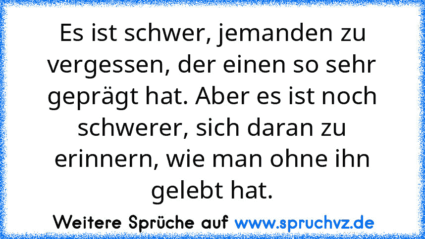 Es ist schwer, jemanden zu vergessen, der einen so sehr geprägt hat. Aber es ist noch schwerer, sich daran zu erinnern, wie man ohne ihn gelebt hat.